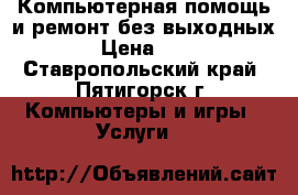 Компьютерная помощь и ремонт без выходных.  › Цена ­ 500 - Ставропольский край, Пятигорск г. Компьютеры и игры » Услуги   